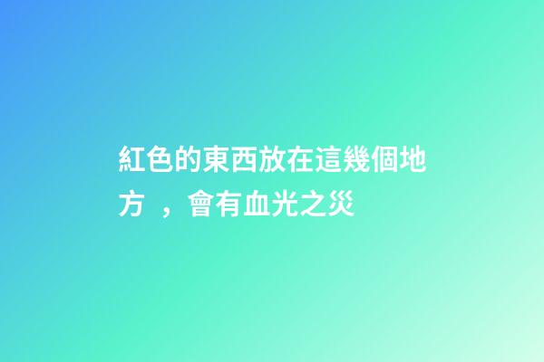 紅色的東西放在這幾個地方，會有血光之災